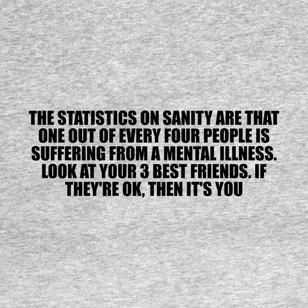 The statistics on sanity are that one out of every four people is suffering from a mental illness by D1FF3R3NT